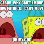 OMG Spongebob | HEY SPONGEBOB, WHY CAN'T I MOVE MY FACE? I DON'T KNOW PATRICK, I CAN'T MOVE IT EITHER. OH MY GOD | image tagged in omg spongebob | made w/ Imgflip meme maker