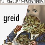 Meme man greed | WHEN YOU EAT 2 SANDWICHES | image tagged in meme man greed,memes,sandwich,big boi,hi,dawg | made w/ Imgflip meme maker