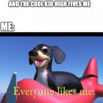 Dog of Wisdom | ME WALKING DOWN THE HALLWAY AND THE COOL KID HIGH FIVES ME; ME: | image tagged in dog of wisdom | made w/ Imgflip meme maker
