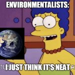 I just think they're neat! | ENVIRONMENTALISTS: I JUST THINK IT'S NEAT | image tagged in i just think they're neat | made w/ Imgflip meme maker