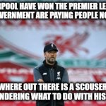 Lucky Liverpool | LIVERPOOL HAVE WON THE PREMIER LEAGUE AND THE GOVERNMENT ARE PAYING PEOPLE NOT TO WORK; SOMEWHERE OUT THERE IS A SCOUSER WITH A LAMP WONDERING WHAT TO DO WITH HIS LAST WISH | image tagged in champions,liverpool,government,genie,lamp,funny | made w/ Imgflip meme maker