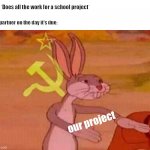 Communist Bugs Bunny | Me: *Does all the work for a school project* My partner on the day it's due: our project | image tagged in communist bugs bunny,bugs bunny communist,bugs bunny,memes | made w/ Imgflip meme maker