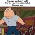 Joe Swanson Walking | Grandpa joe: I can’t walk!
Charlie: I won the golden ticket!
Grandpa joe: | image tagged in joe swanson walking | made w/ Imgflip meme maker