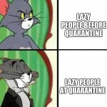 Lazy | LAZY PEOPLE BEFORE QUARANTINE; LAZY PEOPLE AT QUARANTINE | image tagged in fancy tom cat | made w/ Imgflip meme maker