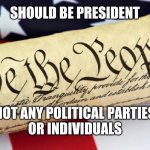 we the people | SHOULD BE PRESIDENT; NOT ANY POLITICAL PARTIES
OR INDIVIDUALS | image tagged in we the people | made w/ Imgflip meme maker