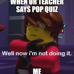 Well now i'm not doing it (Kai) | WHEN UR TEACHER SAYS POP QUIZ; ME | image tagged in well now i'm not doing it kai,ninjago,pop quiz,ninjago kai,ninjago prime empire | made w/ Imgflip meme maker