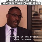 I am aware of the effect I have on women | WHEN YOU DATE A GIRL AND THE NEXT DAY SHE BECOMES LESBIAN | image tagged in i am aware of the effect i have on women | made w/ Imgflip meme maker
