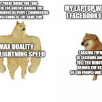 lagg | MY LAPTOP WHEN I FACEBOOK LIVE; MY PHONE DOING YOU TUBE AND TIK TOK AND INSTAGRAM LIVE WITH HUNDREDS OF PEOPLE COMMENTING AND WATCHING AT THE SAME TIME; MAX QUALITY AND LIGHTNING SPEED; LAGGING EVERY 10 SECONDS AND A FULL TEN MINUTES BEHIND THE REST OF THE PEOPLE WATCHING | image tagged in swole doge vs cheem big version | made w/ Imgflip meme maker