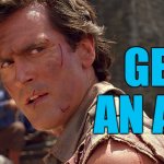 Get an axe | GET AN AXE | image tagged in ash williams,memes,army of darkness,bruce campbell | made w/ Imgflip meme maker