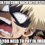 Bakugo's What did you say?! | WHEN YOU COME BACK AFTER 5 YEARS; AND YOU NEED TO PAY IN IMGFLIP | image tagged in bakugo's what did you say | made w/ Imgflip meme maker