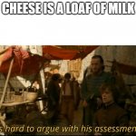 It's hard to argue with his assessment | CHEESE IS A LOAF OF MILK | image tagged in it's hard to argue with his assessment | made w/ Imgflip meme maker
