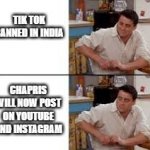disadvantage of tik tok ban | TIK TOK BANNED IN INDIA; CHAPRIS WILL NOW POST ON YOUTUBE AND INSTAGRAM | image tagged in surprised joey | made w/ Imgflip meme maker