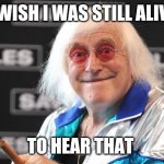 Jimmy Savile | I WISH I WAS STILL ALIVE; TO HEAR THAT | image tagged in jimmy savile,memes | made w/ Imgflip meme maker