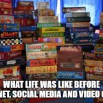 What life was like before | WHAT LIFE WAS LIKE BEFORE INTERNET, SOCIAL MEDIA AND VIDEO GAMES | image tagged in board games | made w/ Imgflip meme maker