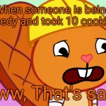 Got Greedy with 10 cookies. (How Sad.) | When someone is being greedy and took 10 cookies. Aww, That's sad. | image tagged in sad handy htf,memes,greed,stonks,happy tree friends,meme man | made w/ Imgflip meme maker
