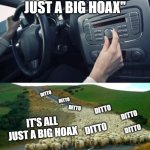 The radio said X, X, Ditto | "IT'S ALL JUST A BIG HOAX"; IT'S ALL JUST A BIG HOAX | image tagged in the radio said x x ditto | made w/ Imgflip meme maker