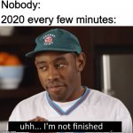 I'm not finished | Nobody:; 2020 every few minutes: | image tagged in i'm not finished,memes,funny,2020 | made w/ Imgflip meme maker