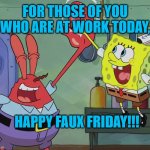 For The Clock Watching Class | FOR THOSE OF YOU WHO ARE AT WORK TODAY, HAPPY FAUX FRIDAY!!! | image tagged in krusty krab spongebob high five | made w/ Imgflip meme maker