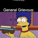 Another Star Wars meme | Nobody: General Grievous: | image tagged in i just think they're neat,general grievous,star wars,memes,dank memes | made w/ Imgflip meme maker