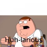 Peter griffin is back | image tagged in peter griffin huh-larious | made w/ Imgflip meme maker