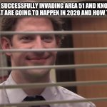 Jim looking through blinds | ME AFTER SUCCESSFULLY INVADING AREA 51 AND KNOWING ALL DISASTERS THAT ARE GOING TO HAPPEN IN 2020 AND HOW TO AVOID THEM. | image tagged in jim looking through blinds | made w/ Imgflip meme maker