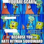 Claustrophobic squidward | YOU ARE SCARY; BECAUSE YOU HATE HITMAN SQUIDWARD | image tagged in claustrophobic squidward | made w/ Imgflip meme maker