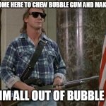 They Meme | I HAVE COME HERE TO CHEW BUBBLE GUM AND MAKE MEMES; AND IM ALL OUT OF BUBBLE GUM | image tagged in memes by chad,chad orner,they meme,they live,amiri king patrons | made w/ Imgflip meme maker