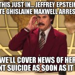 Jeffrey Epstein Confidante Ghislaine Maxwell... imminent suicide | THIS JUST IN... JEFFREY EPSTEIN CONFIDANTE GHISLAINE MAXWELL ARRESTED BY FBI; WE'LL COVER NEWS OF HER IMMINENT SUICIDE AS SOON AS IT BREAKS. | image tagged in this just in,epstein,ghislaine,suicide | made w/ Imgflip meme maker