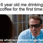 Is this what recreational drugs feel like | 6 year old me drinking coffee for the first time: | image tagged in is this what recreational drugs feel like | made w/ Imgflip meme maker