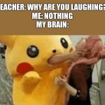 Pikachu choking | TEACHER: WHY ARE YOU LAUGHING? 
ME: NOTHING
MY BRAIN: | image tagged in pikachu choking | made w/ Imgflip meme maker