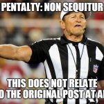 Non Sequitur | PENTALTY: NON SEQUITUR; THIS DOES NOT RELATE TO THE ORIGINAL POST AT ALL | image tagged in logical fallacy referee | made w/ Imgflip meme maker