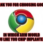 Google Chrome | THANK YOU FOR CHOOSING GOOGLE; IN WHICH ARM WOULD YOU LIKE YOU CHIP IMPLANTED? | image tagged in memes,google chrome | made w/ Imgflip meme maker