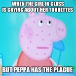 Peppa! What are you doing in my meme? | WHEN THE GIRL IN CLASS IS CRYING ABOUT HER TOURETTES; BUT PEPPA HAS THE PLAGUE | image tagged in peppa what are you doing in my meme | made w/ Imgflip meme maker
