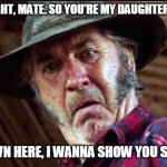 Mad Mick | IS THAT RIGHT, MATE. SO YOU'RE MY DAUGHTER'S NEW BF? COME DOWN HERE, I WANNA SHOW YOU SOMETHING | image tagged in mad mick | made w/ Imgflip meme maker