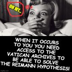 when it occurs 2u u need access to the Vatican Archives ASAP! | OH MY... WHEN IT OCCURS TO YOU YOU NEED ACCESS TO THE VATICAN ARCHIVES TO BE ABLE TO SOLVE THE REIMANN HYPOTHESIS! | image tagged in when it occurs 2u u need access to the vatican archives asap | made w/ Imgflip meme maker