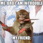 Monkey with Knives | ME: BRO I  AM IN TROUBLE; MY FRIEND: | image tagged in monkey | made w/ Imgflip meme maker