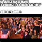 Raise Hand Mean Girls | OSHA: "RAISE HANDS IF YOU BEEN VICTIMIZED BY SHORT-STAFFING" SECURITY DEPARTMENT: S/O MEMES | image tagged in raise hand mean girls | made w/ Imgflip meme maker