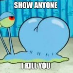 Gary’s buttcheeks | SHOW ANYONE; I KILL YOU | image tagged in garys buttcheeks | made w/ Imgflip meme maker