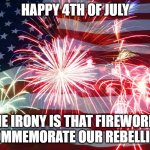 Flag Fireworks | HAPPY 4TH OF JULY; THE IRONY IS THAT FIREWORKS COMMEMORATE OUR REBELLION | image tagged in flag fireworks | made w/ Imgflip meme maker