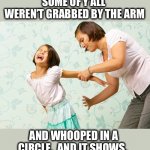 Need to start spanking kids again | SOME OF Y’ALL  WEREN’T GRABBED BY THE ARM; AND WHOOPED IN A CIRCLE.  AND IT SHOWS. | image tagged in spanking,whooping,kids,millennials,brat,respect | made w/ Imgflip meme maker