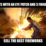 The best fireworks | GUYS WITH AN EYE PATCH AND 3 FINGERS; SELL THE BEST FIREWORKS | image tagged in fireworks,4th of july,independence day,july 4th,sparklers,boom | made w/ Imgflip meme maker