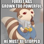 Fancy Furret | FURRET HAS GROWN TOO POWERFUL. HE MUST BE STOPPED | image tagged in fancy furret | made w/ Imgflip meme maker