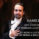 Hamilton | HAMILTON; GOT A LOT FARTHER; BY WORKING A LOT HARDER; BY BEING A LOT SMARTER; BY BEING A SELF-STARTER | image tagged in serious hamilton | made w/ Imgflip meme maker
