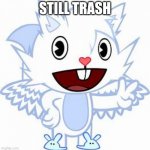 Piece of trash from htf | STILL TRASH | image tagged in piece of trash from htf | made w/ Imgflip meme maker