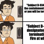 "Subject D-9341 designated for termination. Fire at will." | "Subject D-9341, enter the containment chamber or you will be terminated"; "Subject D-9341
designated for 
termination.
 Fire at will." | image tagged in scp advert | made w/ Imgflip meme maker