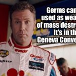 Watch Out For That 'Rona | Germs can be used as weapons of mass destruction.  It's in the Geneva Convention. | image tagged in ricky bobby,coronavirus,donald trump,hey why do you always wear that mask,darwin | made w/ Imgflip meme maker