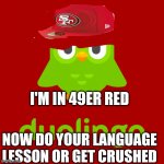 Duolingo | I'M IN 49ER RED; NOW DO YOUR LANGUAGE LESSON OR GET CRUSHED | image tagged in niners,duolingo,san francisco 49ers | made w/ Imgflip meme maker