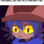 Only OneShot Fans know this | If you wanted to be confused, but you're a OneShot Fan. | image tagged in confused cat noises,memes | made w/ Imgflip meme maker