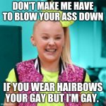 Juullol | DON'T MAKE ME HAVE TO BLOW YOUR ASS DOWN; IF YOU WEAR HAIRBOWS YOUR GAY BUT I'M GAY. | image tagged in jojo siwa | made w/ Imgflip meme maker