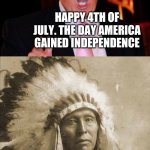 Happy 4th of July | HAPPY 4TH OF JULY. THE DAY AMERICA GAINED INDEPENDENCE; WHERE IS OUR INDEPENDENCE? | image tagged in donald trump and native american,memes,independence day,4th of july | made w/ Imgflip meme maker